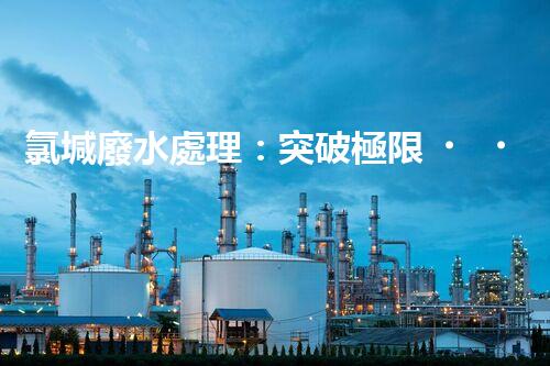 氯堿廢水處理：突破極限，開(kāi)啟環(huán)保新篇章！